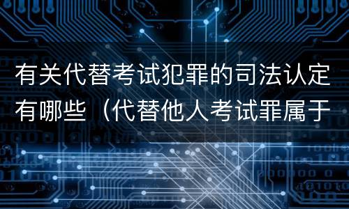 有关代替考试犯罪的司法认定有哪些（代替他人考试罪属于什么类犯罪）