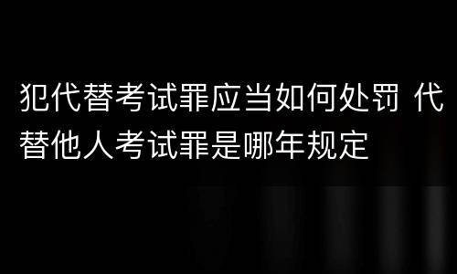 犯代替考试罪应当如何处罚 代替他人考试罪是哪年规定