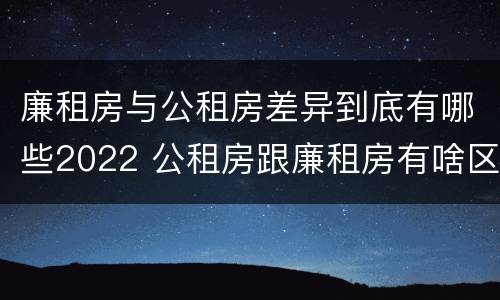 廉租房与公租房差异到底有哪些2022 公租房跟廉租房有啥区别