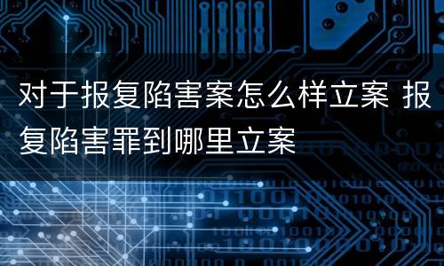 对于报复陷害案怎么样立案 报复陷害罪到哪里立案