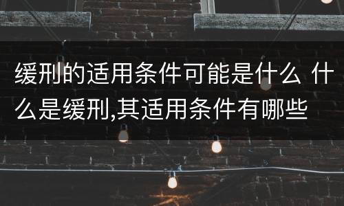 缓刑的适用条件可能是什么 什么是缓刑,其适用条件有哪些