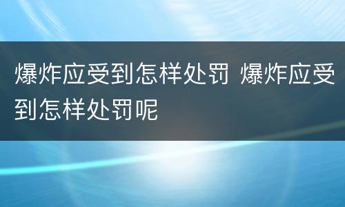 爆炸应受到怎样处罚 爆炸应受到怎样处罚呢
