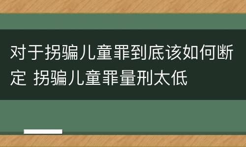 对于拐骗儿童罪到底该如何断定 拐骗儿童罪量刑太低