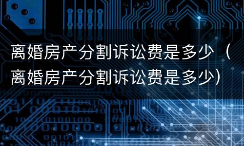 离婚房产分割诉讼费是多少（离婚房产分割诉讼费是多少）