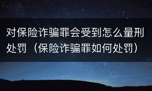 对保险诈骗罪会受到怎么量刑处罚（保险诈骗罪如何处罚）