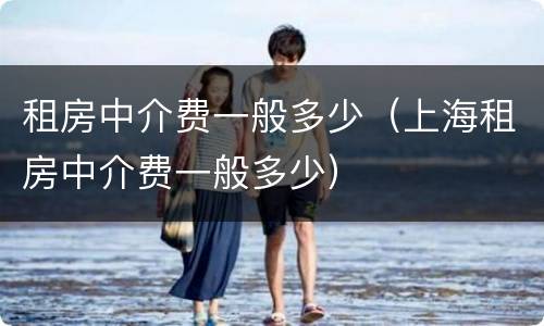 租房中介费一般多少（上海租房中介费一般多少）