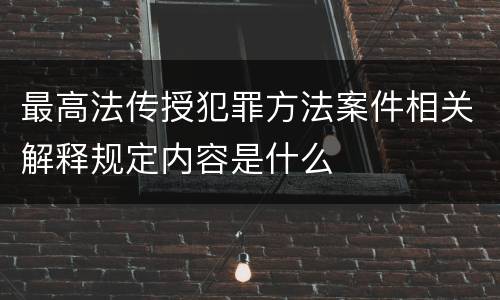 最高法传授犯罪方法案件相关解释规定内容是什么