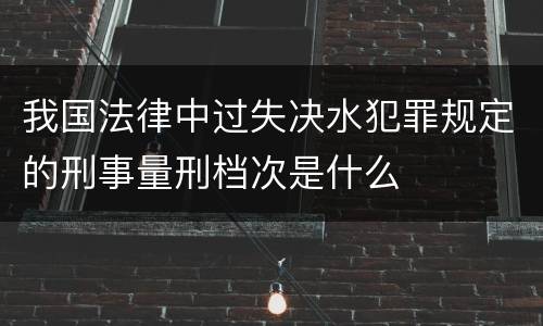 我国法律中过失决水犯罪规定的刑事量刑档次是什么
