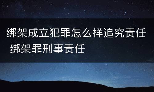 绑架成立犯罪怎么样追究责任 绑架罪刑事责任