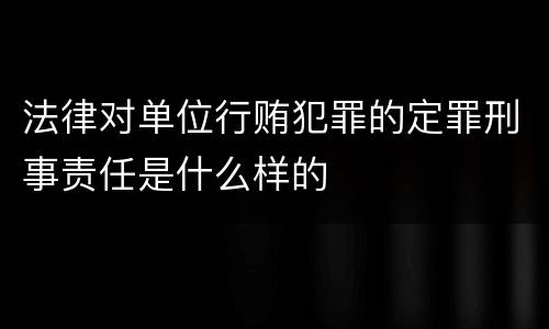 法律对单位行贿犯罪的定罪刑事责任是什么样的