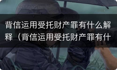 背信运用受托财产罪有什么解释（背信运用受托财产罪有什么解释吗）