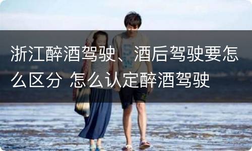 浙江醉酒驾驶、酒后驾驶要怎么区分 怎么认定醉酒驾驶