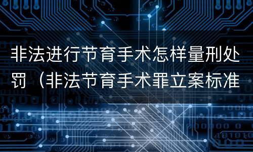 非法进行节育手术怎样量刑处罚（非法节育手术罪立案标准）