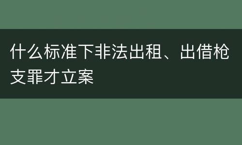 什么标准下非法出租、出借枪支罪才立案