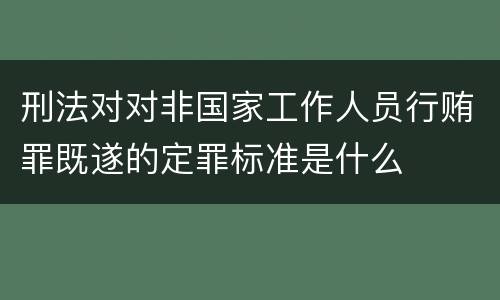 刑法对对非国家工作人员行贿罪既遂的定罪标准是什么