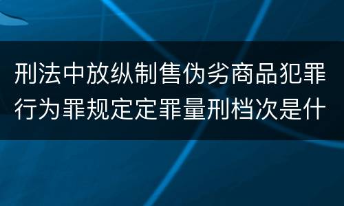 刑法中放纵制售伪劣商品犯罪行为罪规定定罪量刑档次是什么