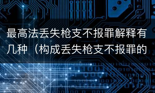 最高法丢失枪支不报罪解释有几种（构成丢失枪支不报罪的是）