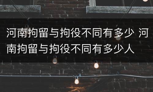河南拘留与拘役不同有多少 河南拘留与拘役不同有多少人
