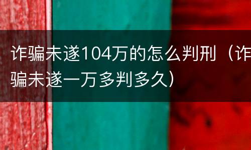 诈骗未遂104万的怎么判刑（诈骗未遂一万多判多久）