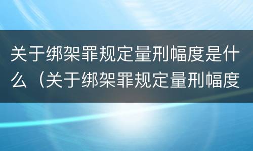 关于绑架罪规定量刑幅度是什么（关于绑架罪规定量刑幅度是什么意思）