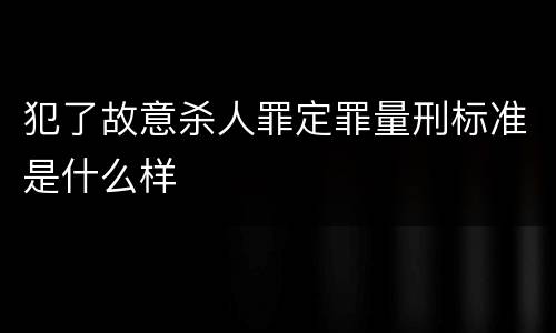 犯了故意杀人罪定罪量刑标准是什么样