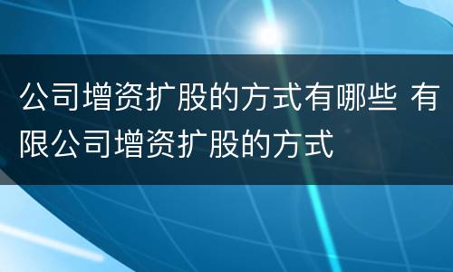 公司增资扩股的方式有哪些 有限公司增资扩股的方式