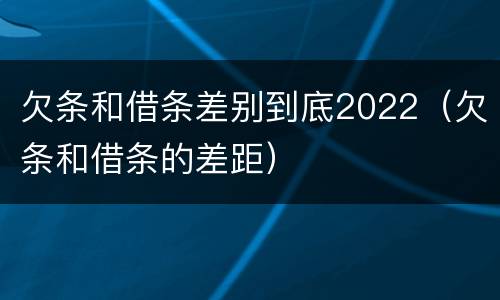 欠条和借条差别到底2022（欠条和借条的差距）