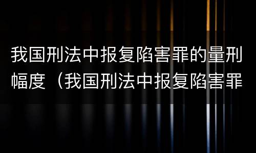 我国刑法中报复陷害罪的量刑幅度（我国刑法中报复陷害罪的量刑幅度为）