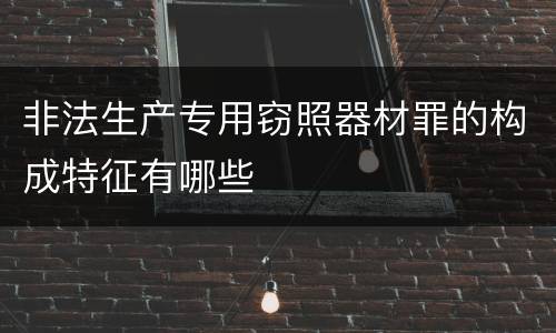 非法生产专用窃照器材罪的构成特征有哪些