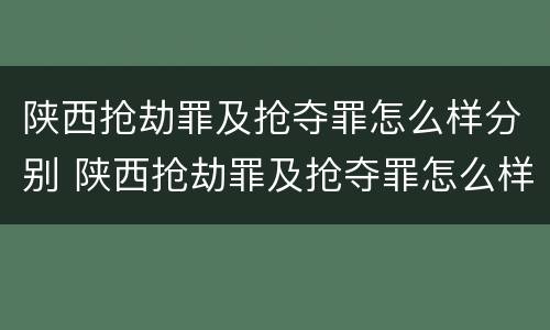 陕西抢劫罪及抢夺罪怎么样分别 陕西抢劫罪及抢夺罪怎么样分别判决