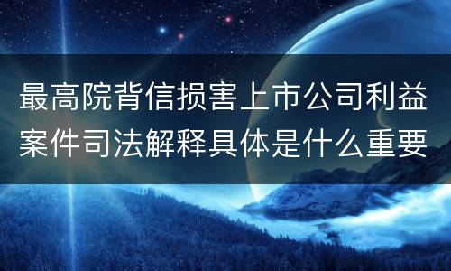 最高院背信损害上市公司利益案件司法解释具体是什么重要规定