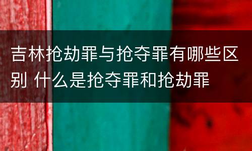 吉林抢劫罪与抢夺罪有哪些区别 什么是抢夺罪和抢劫罪