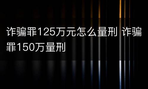 诈骗罪125万元怎么量刑 诈骗罪150万量刑