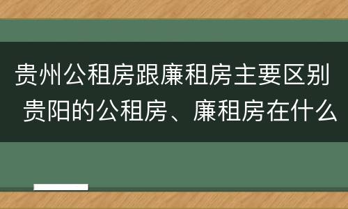 贵州公租房跟廉租房主要区别 贵阳的公租房、廉租房在什么地方?