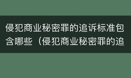 侵犯商业秘密罪的追诉标准包含哪些（侵犯商业秘密罪的追诉标准包含哪些内容）