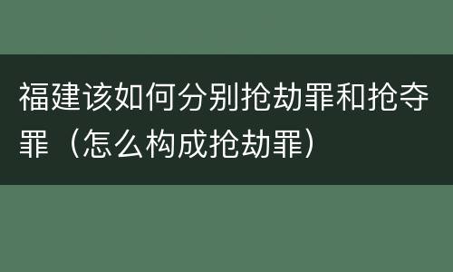 福建该如何分别抢劫罪和抢夺罪（怎么构成抢劫罪）