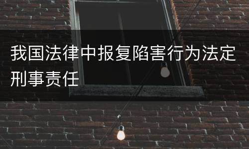 我国法律中报复陷害行为法定刑事责任
