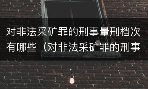 对非法采矿罪的刑事量刑档次有哪些（对非法采矿罪的刑事量刑档次有哪些标准）