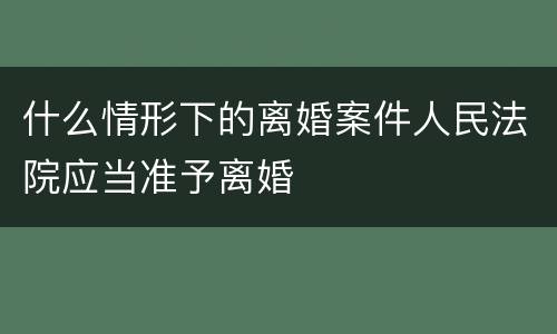什么情形下的离婚案件人民法院应当准予离婚