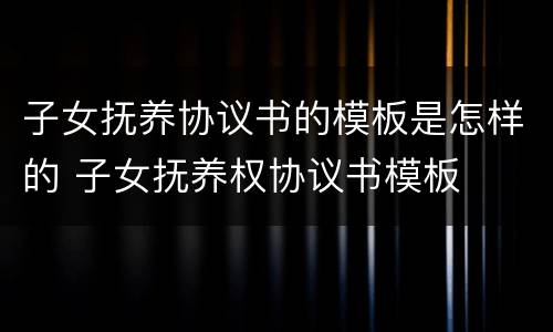 子女抚养协议书的模板是怎样的 子女抚养权协议书模板