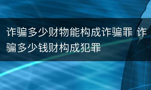 诈骗多少财物能构成诈骗罪 诈骗多少钱财构成犯罪