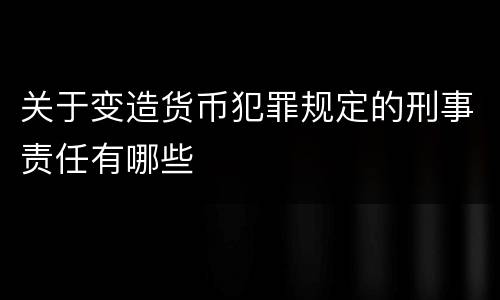 关于变造货币犯罪规定的刑事责任有哪些