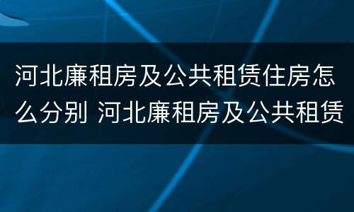 河北廉租房及公共租赁住房怎么分别 河北廉租房及公共租赁住房怎么分别申请的