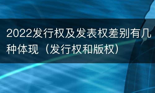 2022发行权及发表权差别有几种体现（发行权和版权）