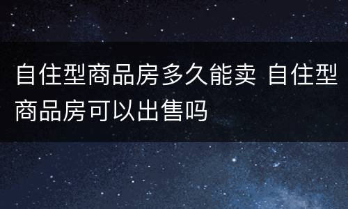 自住型商品房多久能卖 自住型商品房可以出售吗