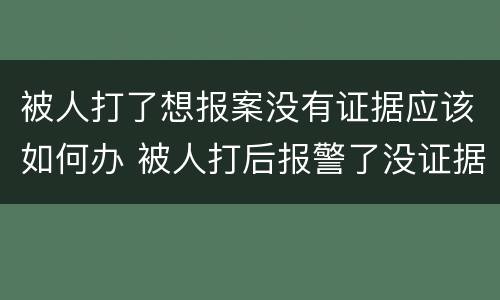 被人打了想报案没有证据应该如何办 被人打后报警了没证据怎么办
