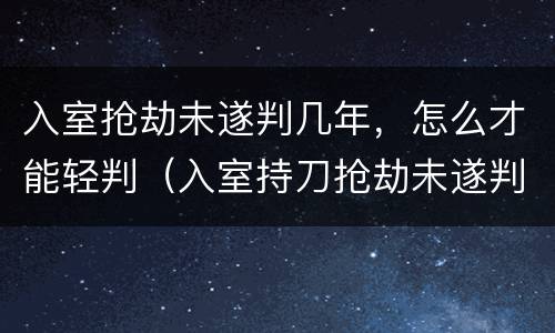 入室抢劫未遂判几年，怎么才能轻判（入室持刀抢劫未遂判多少年）