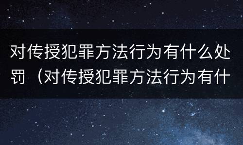 对传授犯罪方法行为有什么处罚（对传授犯罪方法行为有什么处罚措施）