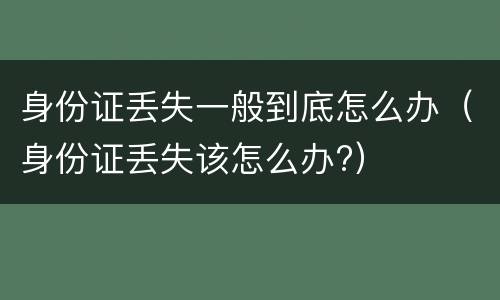 身份证丢失一般到底怎么办（身份证丢失该怎么办?）