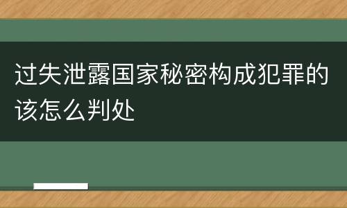 过失泄露国家秘密构成犯罪的该怎么判处